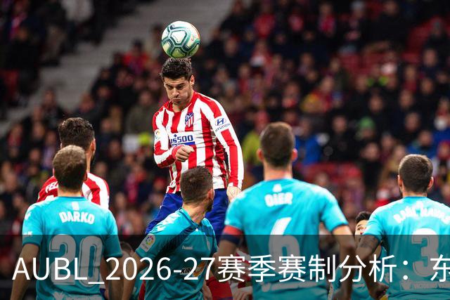 AUBL 2026-27赛季赛制分析：东区主客场与南区赛会制的对比